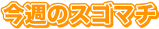 今週のスゴマチ